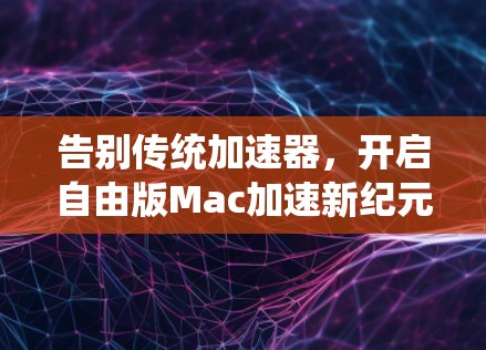 告别传统加速器，开启自由版Mac加速新纪元