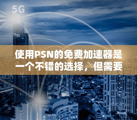 使用PSN的免费加速器是一个不错的选择，但需要遵循以下步骤和注意事项