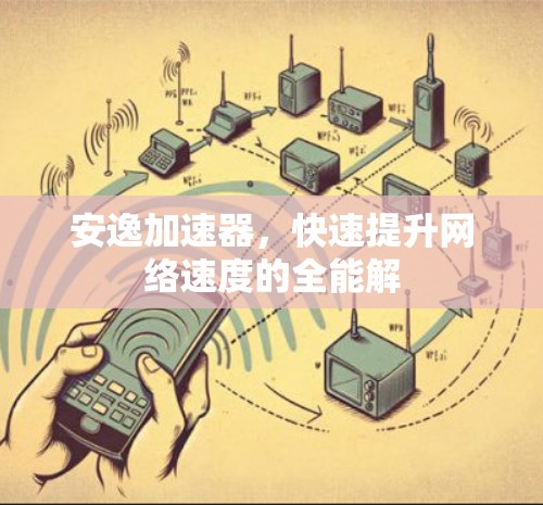 安逸加速器，快速提升网络速度的全能解