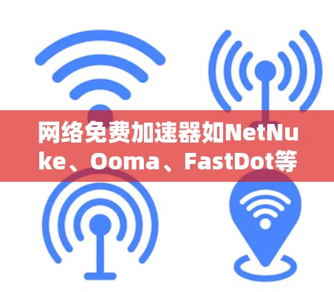 网络免费加速器如NetNuke、Ooma、FastDot等，确实提供免费的网络加速功能。以下是可能遇到的问题及解决方案
