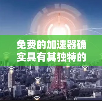 免费的加速器确实具有其独特的优势，特别是在用户频繁使用移动应用或电脑时，它们提供了简单易用、无需花钱的便捷体验。然而，考虑到用户的多样化需求和可能需要的更多功能，以下是一些综合性的总结和建议