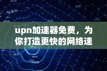 upn加速器免费，为你打造更快的网络速度，提升生活质量，选择它吧！