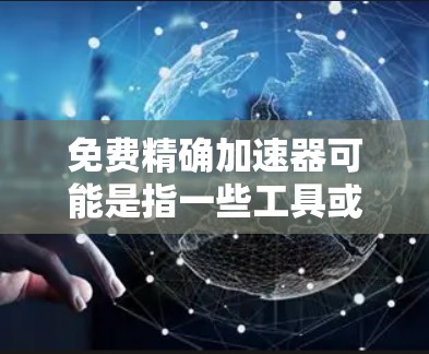 免费精确加速器可能是指一些工具或软件，用于加速网络、数据传输或提高设备性能。具体含义可能因工具而异，以下是一些可能的解释和建议