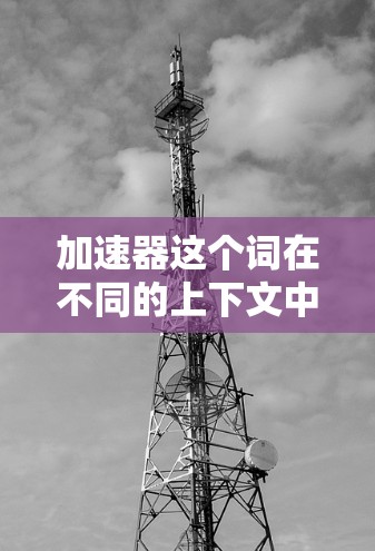 加速器这个词在不同的上下文中可能有不同的含义，因此需要更多的上下文来明确。以下是一些可能的解释和建议