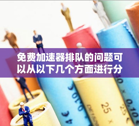免费加速器排队的问题可以从以下几个方面进行分析和解决