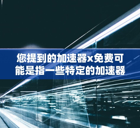 您提到的加速器x免费可能是指一些特定的加速器软件，但您没有提供足够的信息来确定具体是哪一个。如果您能提供更多的细节，例如软件名称、功能需求或平台，我可以帮助您推荐更合适的加速器软件