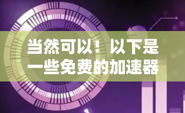 当然可以！以下是一些免费的加速器软件推荐，适合在不同场景中使用