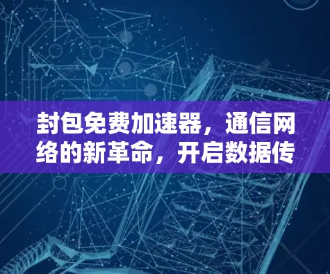 封包免费加速器，通信网络的新革命，开启数据传输的无限可能