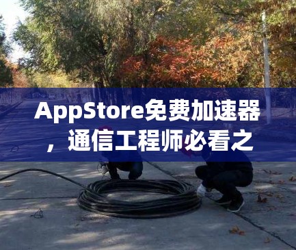 AppStore免费加速器，通信工程师必看之选
