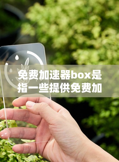 免费加速器box是指一些提供免费加速功能的软件工具，通常用于加速下载、加载应用程序或下载文件。以下是一些常见的免费加速器工具