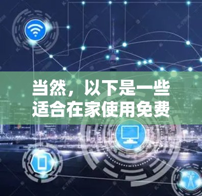 当然，以下是一些适合在家使用免费导航加速器的选择，这些工具通常在手机上容易找到，不需要额外付费
