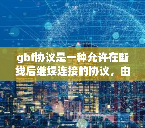 gbf协议是一种允许在断线后继续连接的协议，由GPB File Format（GBPF）提供。它允许使用HTTP/1.1协议断线，但必须使用HTTP协议连续连接。以下是关于gbf协议的详细总结