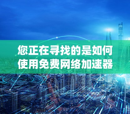 您正在寻找的是如何使用免费网络加速器来解决ips问题，但ips可能有多种含义。以下是对ips和免费网络加速器的详细解释