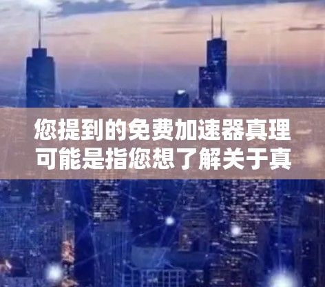 您提到的免费加速器真理可能是指您想了解关于真理加速器的资源或工具，或者是关于真理相关的加速器。不过，您提到的真理加速器可能有特定的含义，需要进一步确认