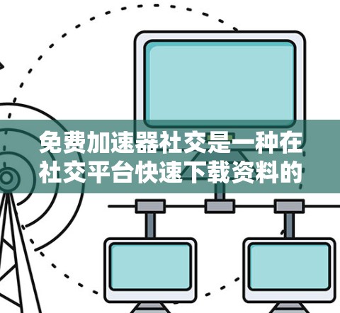 免费加速器社交是一种在社交平台快速下载资料的方法，通过使用免费加速器工具可以在 friend 内部快速下载所需文件。以下是对该方法的详细总结