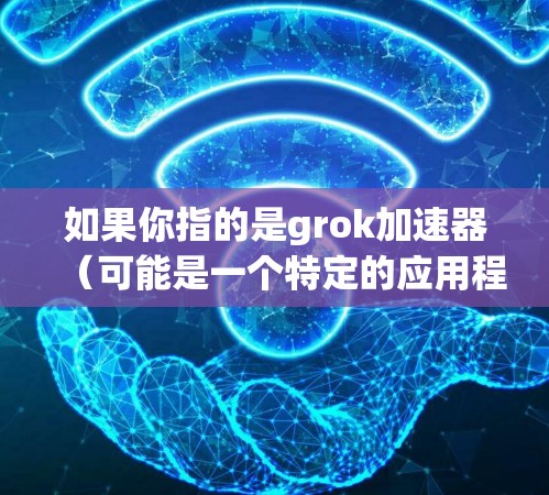 如果你指的是grok加速器（可能是一个特定的应用程序或在线工具）那么以下是一些可能的解决方案