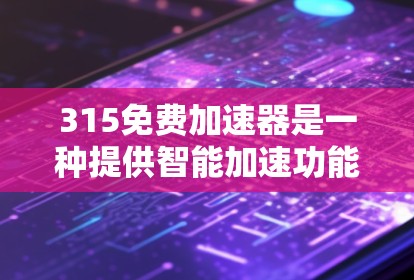 315免费加速器是一种提供智能加速功能的工具，通常与315计划（如315计划）相关，旨在通过优惠活动让用户享受车辆的智能加速功能。以下是关于315免费加速器的详细信息