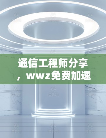 通信工程师分享，wwz免费加速器如何帮助加速数据传输