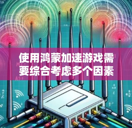 使用鸿蒙加速游戏需要综合考虑多个因素，以下是一步步的建议