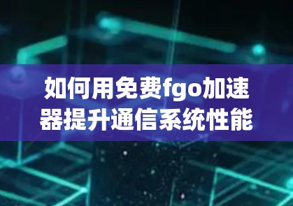 如何用免费fgo加速器提升通信系统性能