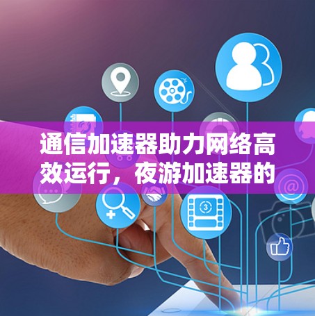 通信加速器助力网络高效运行，夜游加速器的全解析