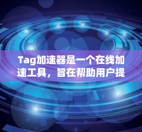 Tag加速器是一个在线加速工具，旨在帮助用户提高网络速度。虽然一些平台可能会提供免费的加速功能，但需要根据平台的具体说明进行使用。以下是一些常见的加速工具，帮助您了解如何使用