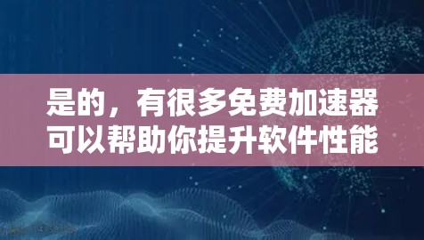 是的，有很多免费加速器可以帮助你提升软件性能。以下是几个常用的免费加速器推荐