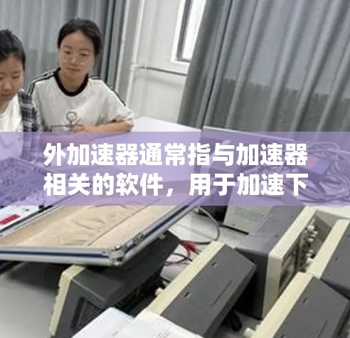 外加速器通常指与加速器相关的软件，用于加速下载、上传等操作。如果您指的是寻找免费的加速器软件，以下是一些推荐