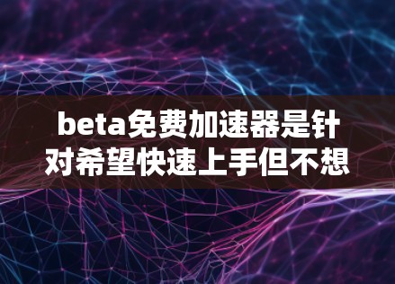 beta免费加速器是针对希望快速上手但不想立即投入金钱的人群提供的功能，通常包括免费的测试版本、功能体验体验和一些高级功能。以下是关于Beta免费加速器的详细回答
