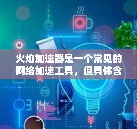 火焰加速器是一个常见的网络加速工具，但具体含义取决于你指的是哪种加速器。以下是一些可能的解释和建议