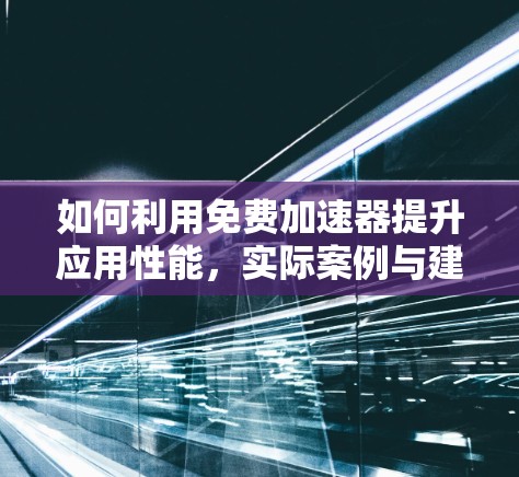 如何利用免费加速器提升应用性能，实际案例与建议