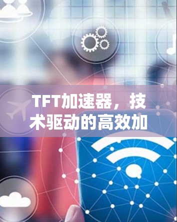 TFT加速器，技术驱动的高效加速解决方案