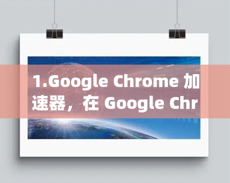 1.Google Chrome 加速器，在 Google Chrome 中，你可以通过启用加速功能来加速您的网页下载或编辑