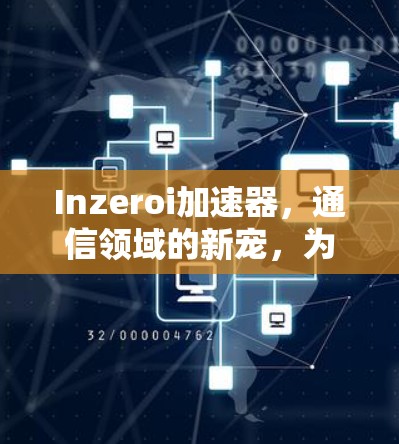 Inzeroi加速器，通信领域的新宠，为您的数据优化助力！