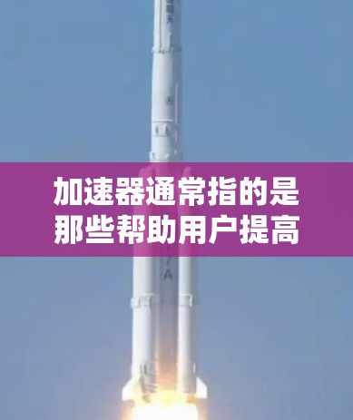 加速器通常指的是那些帮助用户提高网络速度、减少延迟的工具或软件。免费加速器可以帮助用户在不付费的情况下，加速他们的网络流量，提升数据传输速率。以下是几种常见的免费加速器推荐