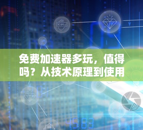 免费加速器多玩，值得吗？从技术原理到使用体验的全面解析