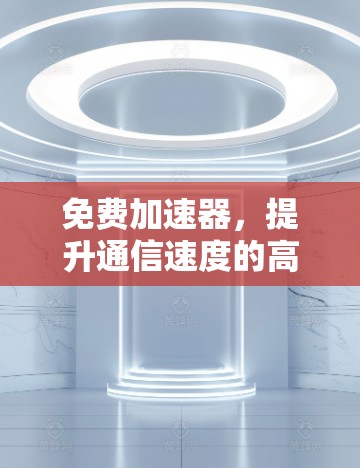 免费加速器，提升通信速度的高效解决方案