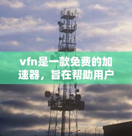vfn是一款免费的加速器，旨在帮助用户更快地下载文件和资源。以下是关于vfn的详细指南