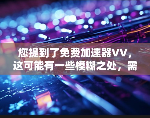 您提到了免费加速器VV，这可能有一些模糊之处，需要澄清一下。以下是一些可能的解释和建议