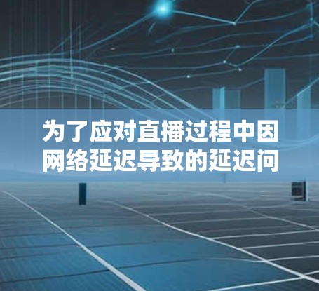 为了应对直播过程中因网络延迟导致的延迟问题，以下是一些详细的解决方案和建议