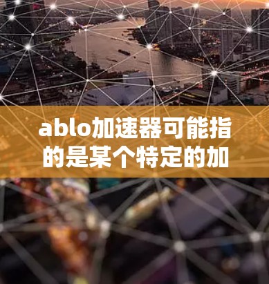 ablo加速器可能指的是某个特定的加速软件，但目前没有足够的信息来确认其具体功能或用途。如果你指的是某个特定的加速工具，建议你直接访问其官方网站或通过搜索功能查找相关链接