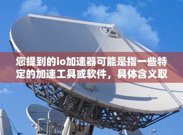 您提到的io加速器可能是指一些特定的加速工具或软件，具体含义取决于上下文。如果您指的是某种用于加速网络流、数据传输或其他相关功能的工具，建议您提供更多详细信息，以便更好地帮助您找到合适的解决方案