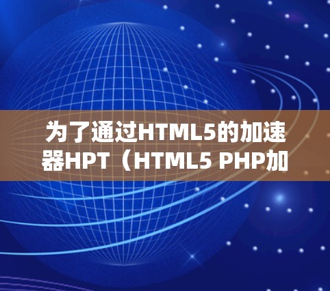 为了通过HTML5的加速器HPT（HTML5 PHP加速器）加速网页访问，您可以按照以下步骤操作