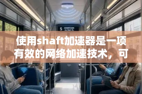 使用shaft加速器是一项有效的网络加速技术，可以帮助提升数据传输速度。以下是详细的使用步骤和注意事项