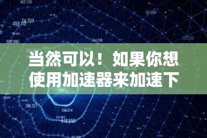 当然可以！如果你想使用加速器来加速下载或访问吾爱（可能是一个小说或游戏）请按照以下步骤操作