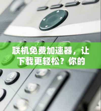 联机免费加速器，让下载更轻松？你的加速工具该不该用？