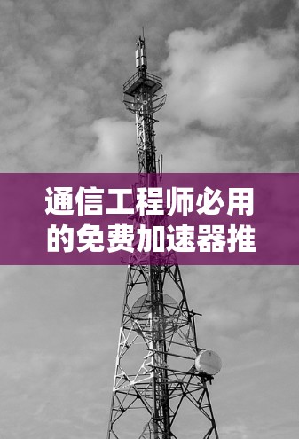 通信工程师必用的免费加速器推荐
