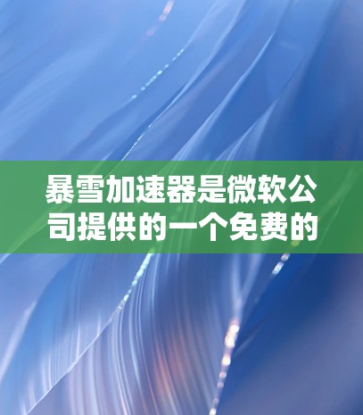 暴雪加速器是微软公司提供的一个免费的加速工具，主要用于提升网页加载速度和下载速度。虽然它本身是付费服务的一部分，但某些功能可能以更友好的方式呈现，比如免费的网页加速、搜索结果加载更快等