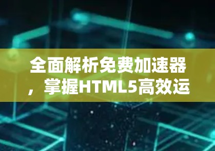 全面解析免费加速器，掌握HTML5高效运行