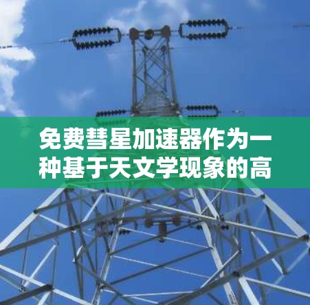 免费彗星加速器作为一种基于天文学现象的高科技项目，其概念独特且涉及多个跨学科领域的复杂问题。以下是对该概念的详细分析和探讨